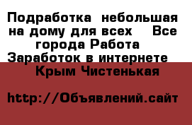 Подработка- небольшая на дому для всех. - Все города Работа » Заработок в интернете   . Крым,Чистенькая